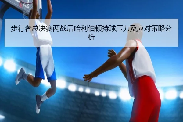 步行者总决赛两战后哈利伯顿持球压力及应对策略分析