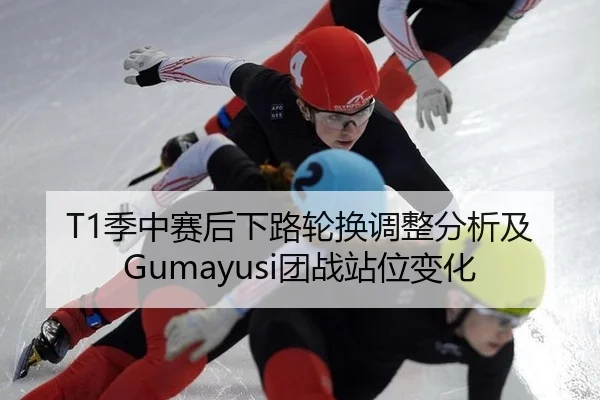 T1季中赛后下路轮换调整分析及Gumayusi团战站位变化